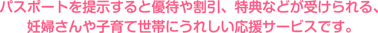 パスポートを提示すると優待や割引、特典などが受けられる、妊婦さんや子育て世帯にうれしい応援サービスです。